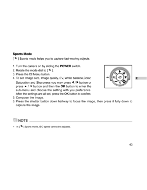 Page 43Downloaded from www.Manualslib.com manuals search engine E
43
Sports Mode
[  ] Sports mode helps you to capture fast-moving objects.
1. Turn the camera on by sliding the POWER switch.
2. Rotate the mode dial to [ 
 ].
3. Press the 
 Menu button.
4. To set  Image size, Image quality, EV, White balance,Color,
Saturation and Sharpness you may press 
 /  button or
press 
 /  button and then the OK button to enter the
sub-menu and choose the setting with you preference.
After the settings are all set, press...