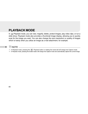 Page 44Downloaded from www.Manualslib.com manuals search engine E
44
PLAYBACK MODE
In   Playback mode, you can view, magnify, delete, protect images, play video clips, or run a
slide show. Playback mode also provides a thumbnail image display, allowing you to quickly
scan for the image you want. You can also change the size (resolution) or quality of images
which is handy when you utilize an image as a mail attachment, for example.
In Playback mode, pressing the    Playback button or rotating the mode dial will...