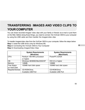 Page 55Downloaded from www.Manualslib.com manuals search engine E
55
TRANSFERRING  IMAGES AND VIDEO CLIPS TO
YOUR COMPUTER
You can share recorded images/ video clips with your family or friends via e-mail or post them
on the Web. Before doing those things, you need to connect  the ViviCam 3935 to your computer
by using the USB cable and then transfer the images/video clips.
To transfer images/video clips from the ViviCam 3935 to your computer, follow the steps below:
Step 1: Instal the USB driver (only for...