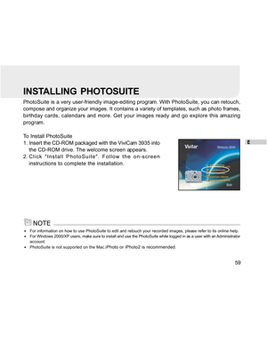 Page 59Downloaded from www.Manualslib.com manuals search engine E
59
INSTALLING  PHOTOSUITE
PhotoSuite is a very user-friendly image-editing program. With PhotoSuite, you can retouch,
compose and organize your images. It contains a variety of templates, such as photo frames,
birthday cards, calendars and more. Get your images ready and go explore this amazing
program.
To Install PhotoSuite
1. Insert the CD-ROM packaged with the ViviCam 3935 into
the CD-ROM drive. The welcome screen appears.
2. Click Install...