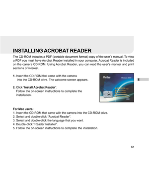 Page 61Downloaded from www.Manualslib.com manuals search engine E
61
INSTALLING ACROBAT READER
The CD-ROM includes a PDF (portable document format) copy of the user’s manual. To view
a PDF you must have Acrobat Reader installed in your computer. Acrobat Reader is included
on the camera CD ROM. Using Acrobat Reader, you can read the user’s manual and print
sections of interest.
1.Insert the CD-ROM that came with the camera
     into the CD-ROM drive. The welcome screen appears.
2.Click “Install Acrobat Reader”....