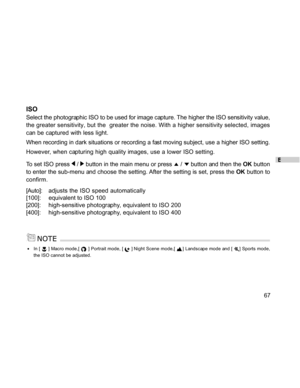 Page 67Downloaded from www.Manualslib.com manuals search engine E
67
ISO
Select the photographic ISO to be used for image capture. The higher the ISO sensitivity value,
the greater sensitivity, but the  greater the noise. With a higher sensitivity selected, images
can be captured with less light.
When recording in dark situations or recording a fast moving subject, use a higher ISO setting.
However, when capturing high quality images, use a lower ISO setting.
To set ISO press 
 /  button in the main menu or...