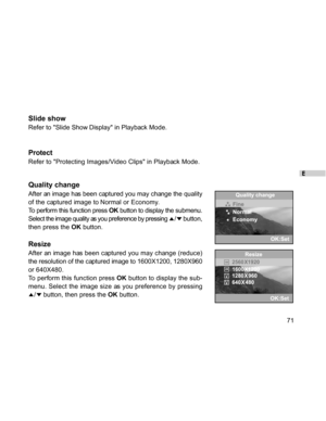 Page 71Downloaded from www.Manualslib.com manuals search engine E
71
Slide show
Refer to Slide Show Display in Playback Mode.
Protect
Refer to Protecting Images/Video Clips in Playback Mode.
Quality change
After an image has been captured you may change the quality
of the captured image to Normal or Economy.
To perform this function press OK button to display the submenu.
Select the image quality as you preference by pressing 
/ button,
then press the OK button.
Resize
After an image has been captured you may...