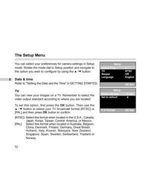 Page 72Downloaded from www.Manualslib.com manuals search engine E
72
The Setup Menu
You can select your preferences for camera settings in Setup
mode. Rotate the mode dial to Setup position and navigate to
the option you wish to configure by using the 
 / button.
Date & time
Refer to Setting the Date and the Time in GETTING STARTED.
TV
You can view your images on a TV. Remember to select the
video output standard according to where you are located.
To set this option, first press the OK button. Then use the
 /...