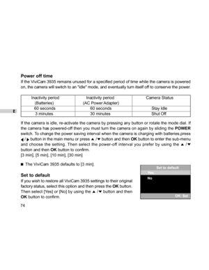 Page 74Downloaded from www.Manualslib.com manuals search engine E
74
Power off time
If the ViviCam 3935 remains unused for a specified period of time while the camera is powered
on, the camera will switch to an idle mode, and eventually turn itself off to conserve the power.
     Inactivity period    Inactivity period      Camera Status
        (Batteries) (AC Power Adapter)
       60 seconds       60 seconds            Stay Idle
        3 minutes       30 minutes            Shut Off
If the camera is idle,...