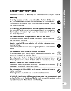 Page 3Downloaded from www.Manualslib.com manuals search engine EN-3
User’s Manual >>SAFETY INSTRUCTIONS
Read and understand all Warnings and Cautions before using this product.
War ning
If foreign objects or water have entered the ViviCam 3945s, turn
the power OFF and remove the batteries and the AC power adapter.
Continued use in this state might cause fire or electric shock. Consult
the store of purchase.
If the ViviCam 3945s has fallen or its case has been damaged, turn
the power OFF and remove the...