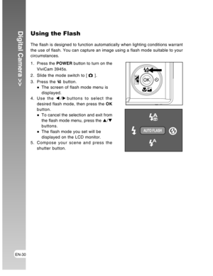 Page 30Downloaded from www.Manualslib.com manuals search engine EN-30
Digital Camera >>Using the Flash
The flash is designed to function automatically when lighting conditions warrant
the use of flash. You can capture an image using a flash mode suitable to your
circumstances.
1. Press the POWER button to turn on the
ViviCam 3945s.
2. Slide the mode switch to [ 
 ].
3. Press the 
 button.
The screen of flash mode menu is
displayed.
4. Use the W/Xbuttons to select the
desired flash mode, then press the OK...