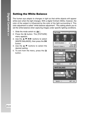 Page 34Downloaded from www.Manualslib.com manuals search engine EN-34
Digital Camera >>Setting the White Balance
The human eye adapts to changes in light so that white objects still appear
white even when the light changes. With a digital ViviCam 3945s, however, the
color of the subject is influenced by the color of the light surrounding it. This
color adjustment is called white balance adjustment. This setting allows you to
set the white balance when capturing images under specific lighting conditions.
1....