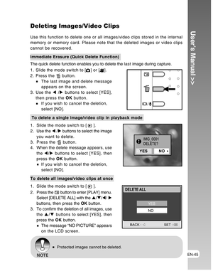 Page 45Downloaded from www.Manualslib.com manuals search engine EN-45
User’s Manual >>Deleting Images/Video Clips
Use this function to delete one or all images/video clips stored in the internal
memory or memory card. Please note that the deleted images or video clips
cannot be recovered.
Immediate Erasure (Quick Delete Function)
The quick delete function enables you to delete the last image during capture.
1. Slide the mode switch to [
] or [].
2. Press the 
 button.
The last image and delete message
appears...