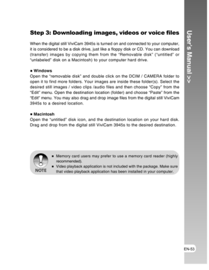 Page 53Downloaded from www.Manualslib.com manuals search engine EN-53
User’s Manual >>Step 3: Downloading images, videos or voice files
When the digital still ViviCam 3945s is turned on and connected to your computer,
it is considered to be a disk drive, just like a floppy disk or CD. You can download
(transfer) images by copying them from the “Removable disk” (“untitled” or
“unlabeled” disk on a Macintosh) to your computer hard drive.
 Windows
Open the “removable disk” and double click on the DCIM / CAMERA...