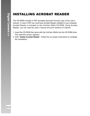 Page 56Downloaded from www.Manualslib.com manuals search engine EN-56
Digital Camera >>INSTALLING ACROBAT READER
The CD-ROM includes a PDF (portable document format) copy of the user’s
manual. To view a PDF you must have Acrobat Reader installed in your computer.
Acrobat Reader is included on the ViviCam 3945s CD-ROM. Using Acrobat
Reader, you can read the user’s manual and print sections of interest.
1. Insert the CD-ROM that came with the ViviCam 3945s into the CD-ROM drive.
The welcome screen appears.
2....