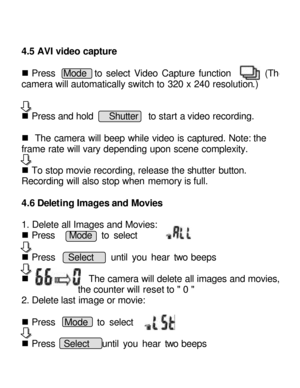 Page 12Downloaded from www.Manualslib.com manuals search engine   
4.5 AVI video capture 
 
n Press  Mode  to select Video Capture function       (The camera will automatically switch to 320 x 240 resolution.) 
         
 
n Press and hold   Shutter  to start a video recording. 
    
n  The camera will beep while video is captured. Note: the 
frame rate will vary depending upon scene complexity.     
              
n To stop movie recording, release the shutter button.  
Recording will also stop when memory is...