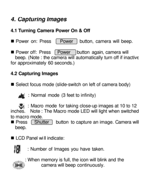 Page 10Downloaded from www.Manualslib.com manuals search engine 4. Capturing Images 4.1 Turning Camera Power On & Off 
 
n Power on: Press    Power   button, camera will beep.      
n Power off: Press   Power   button again, camera will  
beep. (Note : the camera will automatically turn off if inactive for approximately 60 seconds.) 
    
4.2 Capturing Images 
 
n Select focus mode (slide-switch on left of camera body) 
    : Normal mode (3 feet to infinity) 
 
      : Macro mode for taking close-up images at...