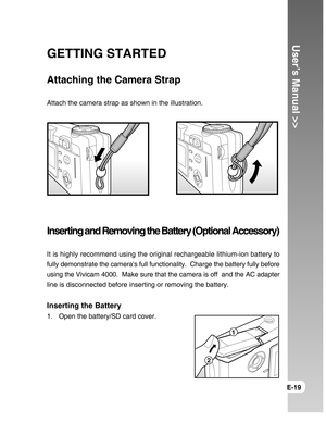 Page 19Downloaded from www.Manualslib.com manuals search engine User’s Manual >>
E-19
GETTING STARTED
Attaching the Camera Strap
Attach the camera strap as shown in the illustration.
Inserting and Removing the Battery (Optional Accessory)
It is highly recommend using the original rechargeable lithium-ion battery to
fully demonstrate the cameras full functionality.  Charge the battery fully before
using the Vivicam 4000.  Make sure that the camera is off  and the AC adapter
line is disconnected before inserting...