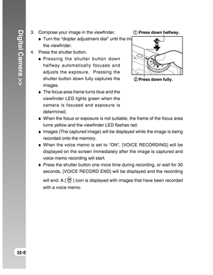 Page 32Downloaded from www.Manualslib.com manuals search engine Digital Camera >>
32-E3. Compose your image in the viewfinder.
Turn the “diopter adjustment dial” until the image appears clearly within
the viewfinder.
4. Press the shutter button.
Pressing the shutter button down
halfway automatically focuses and
adjusts the exposure.  Pressing the
shutter button down fully captures the
images.
The focus-area frame turns blue and the
viewfinder LED lights green when the
camera is focused and exposure is...