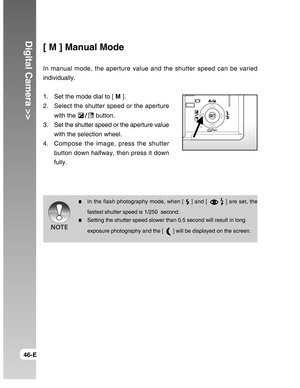 Page 46Downloaded from www.Manualslib.com manuals search engine Digital Camera >>
46-E
[ M ] Manual Mode
In manual mode, the aperture value and the shutter speed can be varied
individually.
1. Set the mode dial to [ M ].
2. Select the shutter speed or the aperture
with the 
 button.
3. Set the shutter speed or the aperture value
with the selection wheel.
4. Compose the image, press the shutter
button down halfway, then press it down
fully.
In the flash photography mode, when [  ] and [  ] are set, the
fastest...