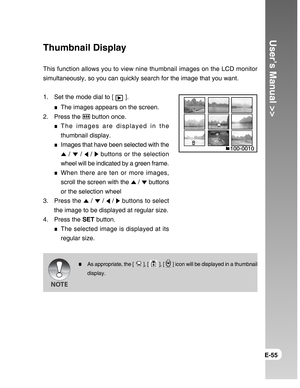 Page 55Downloaded from www.Manualslib.com manuals search engine User’s Manual >>
E-55
Thumbnail Display
This function allows you to view nine thumbnail images on the LCD monitor
simultaneously, so you can quickly search for the image that you want.
1. Set the mode dial to [ 
 ].
The images appears on the screen.
2. Press the 
 button once.
The images are displayed in the
thumbnail display.
Images that have been selected with the
 /  /  /  buttons or the selection
wheel will be indicated by a green frame.
When...