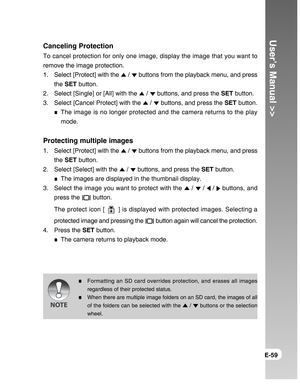 Page 59Downloaded from www.Manualslib.com manuals search engine User’s Manual >>
E-59
Canceling Protection
To cancel protection for only one image, display the image that you want to
remove the image protection.
1. Select [Protect] with the 
 /  buttons from the playback menu, and press
the SET button.
2. Select [Single] or [All] with the 
 /  buttons, and press the SET button.
3. Select [Cancel Protect] with the 
 /  buttons, and press the SET button.
The image is no longer protected and the camera returns to...