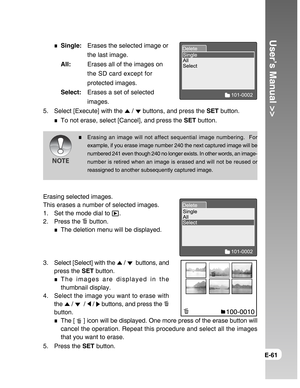 Page 61Downloaded from www.Manualslib.com manuals search engine User’s Manual >>
E-61
Single:Erases the selected image or
the last image.
All:Erases all of the images on
the SD card except for
protected images.
Select:Erases a set of selected
images.
5. Select [Execute] with the 
 /  buttons, and press the SET button.
To not erase, select [Cancel], and press the SET button.
Erasing an image will not affect sequential image numbering.  For
example, if you erase image number 240 the next captured image will be...