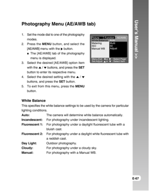 Page 67Downloaded from www.Manualslib.com manuals search engine User’s Manual >>
E-67
Photography Menu (AE/AWB tab)
1. Set the mode dial to one of the photography
modes.
2. Press the MENU button, and select the
[AE/AWB] menu with the 
 button.
The [AE/AWB] tab of the photography
menu is displayed.
3. Select the desired [AE/AWB] option item
with the 
 /  buttons, and press the SET
button to enter its respective menu.
4. Select the desired setting with the 
 / 
buttons, and press the SET button.
5. To exit from...