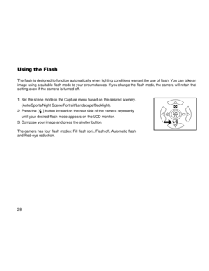 Page 28Downloaded from www.Manualslib.com manuals search engine 28
Using the Flash
The flash is designed to function automatically when lighting conditions warrant the use of flash. You can take an
image using a suitable flash mode to your circumstances. If you change the flash mode, the camera will retain that
setting even if the camera is turned off.
1. Set the scene mode in the Capture menu based on the desired scenery.
(Auto/Sports/Night Scene/Portrait/Landscape/Backlight).
2. Press the [
 ] button located...