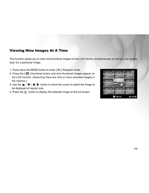 Page 43Downloaded from www.Manualslib.com manuals search engine 43
Viewing Nine Images At A Time
This function allows you to view nine thumbnail images on the LCD monitor simultaneously so that you can quickly
scan for a particular image.
1. Press twice the MODE button to enter [ 
 ] Playback mode.
2. Press the [ 
 ] thumbnail button and nine thumbnail images appear on
the LCD monitor. (Assuming there are nine or more recorded images in
the memory.)
3. Use the 
 /  /  /   button to move the cursor to select the...