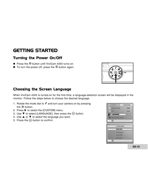 Page 19Downloaded from www.Manualslib.com manuals search engine EN-19
GETTING STARTED
Turning the Power On/Off
„ „„ „
„Press the  button until ViviCam 4345 turns on.
„ „„ „
„To turn the power off, press the 
 button again.
Choosing the Screen Language
When ViviCam 4345 is turned on for the first time, a language-selection screen will be displayed in the
monitor. Follow the steps below to choose the desired language.
1. Rotate the mode dial to 
 and turn your camera on by pressing
the  button.
2. Press X to...