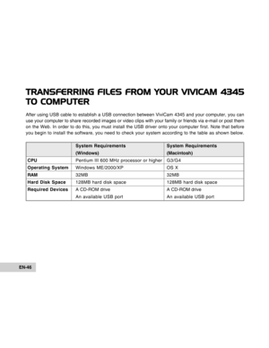 Page 46Downloaded from www.Manualslib.com manuals search engine EN-46
TRANSFERRING FILES FROM YOUR VIVICAM 4345
TO COMPUTER
After using USB cable to establish a USB connection between ViviCam 4345 and your computer, you can
use your computer to share recorded images or video clips with your family or friends via e-mail or post them
on the Web. In order to do this, you must install the USB driver onto your computer first. Note that before
you begin to install the software, you need to check your system according...