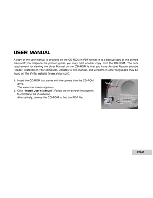 Page 53Downloaded from www.Manualslib.com manuals search engine EN-53
USER MANUAL
A copy of the user manual is provided on the CD-ROM in PDF format. It is\
 a backup copy of the printed
manual.If you misplace the printed guide, you may print another copy fro\
m the CD-ROM. The only
requirement for viewing the User Manual on the CD-ROM is that you have A\
crobat Reader (Adobe
Reader) installed on your computer. Updates to this manual, and version\
s in other languages may be
found on the Vivitar website...