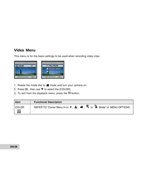 Page 58Downloaded from www.Manualslib.com manuals search engine EN-58
Video Menu
This menu is for the basic settings to be used when recording video clip\
s.
1. Rotate the mode dial to 
 mode and turn your camera on.
2. Press 
 , then use  T to select the [COLOR].
3. To exit from the playback menu, press the 
 button.
SET : EXIT :
VIDEOCOLORR
G B
1 / 1SET : EXIT :
COL
OR
FULL COLOR
BLA CK & WHITE
SEPIA
1 / 3
Item Functional Description
COLOR REFER TO  “Camer Menu-In In  P ,  
 ,   ,    or    Mode” of  MENU...