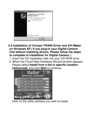 Page 20Downloaded from www.Manualslib.com manuals search engine   5.4 Installation of Vivicam TWAIN Driver and AVI Maker  on Windows XP ( If you plug-in your Digital Camera  
first without installing drivers. Please follow the steps  to complete of installation for Digital Camera. ) 
1. Insert the CD installation disk into your CD-ROM drive. 
2. When the Found New Hardware Wizard window appears.  Please select Install from a list or specific location  
[Advanced], and click Next to continue.  
Click on the...