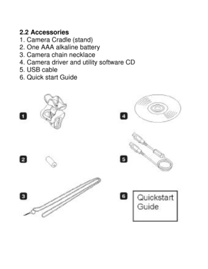 Page 5Downloaded from www.Manualslib.com manuals search engine   2.2 Accessories 
1. Camera Cradle (stand)  
2. One AAA alkaline battery 
3. Camera chain necklace 
4. Camera driver and utility software CD 
5. USB cable  
6. Quick start Guide      