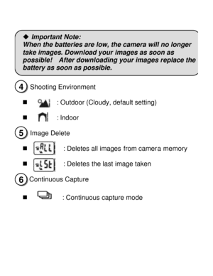 Page 8Downloaded from www.Manualslib.com manuals search engine   
u Important Note: 
When the batteries are low, the camera will no longer 
take images. Download your images as soon as  
possible!  After downloading your images replace the 
battery as soon as possible. 
n Shooting Environment 
 
n         : Outdoor (Cloudy, default setting) 
n         : lndoor 
n Image Delete 
 
n           : Deletes all images from camera memory             
n           : Deletes the last image taken 
      
Continuous...