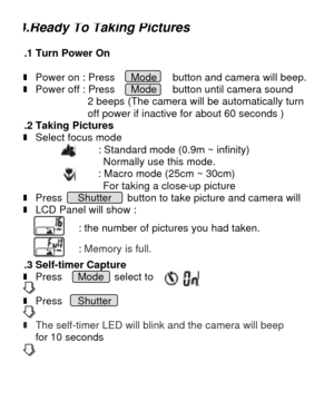 Page 104.Ready To Taking Pictures 4.1 Turn Power On  n Power on : Press   Mode   button and camera will beep. n Power off : Press   Mode   button until camera sound               2 beeps (The camera will be automatically turn           off power if inactive for about 60 seconds ) 4.2 Taking Pictures n Select focus mode 
: Standard mode (0.9m ~ infinity) 
 Normally use this mode. 
            : Macro mode (25cm ~ 30cm) 
 For taking a close-up picture n Press   Shutter   button to take picture and camera will  n...