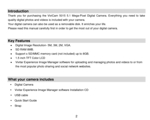 Page 3 2 
 
Introduction 
Thank  you  for  purchasing the  ViviCam 5015 5.1  Mega-Pixel Digital  Camera. Everything  you  need  to take 
quality digital photos and videos is included with your camera. 
Your digital camera can also be used as a removable disk. It enriches your life.  
Please read this manual carefully first in order to get the most out of your digital camera. 
 
 
Key Features 
 Digital Image Resolution- 5M, 3M, 2M, VGA. 
 SD RAM 8MB. 
 Support s SD/MMC memory card (not included) up to 8GB....
