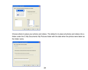 Page 25 24 
 
 
 
 
 
 
 
 
 
 
 
 
Choose where to place your photos and videos. The default is to place all photos and videos into a 
folder under the C:\My Documents\ My Pictures folder with the date when the photos were taken as 
the folder name.  
 
 
 
 
 
 
 
 
 
  