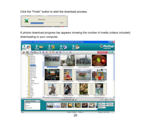 Page 26 25 
 
Click the “Finish” button to start the download process. 
 
 
 
 
A photos download progress bar appears showing the number of media (videos included) 
downloading to your computer. 
 
 
 
 
 
 
 
 
 
 
 
 
 
 
  