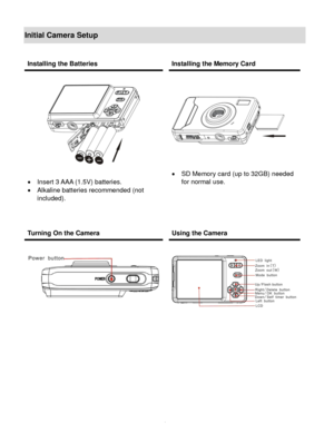 Page 5Downloaded from www.Manualslib.com manuals search engine  4 
Initial Camera Setup 
 
 
 
 
 
 
 
 
Installing the Batteries  Installing the Memory Card 
 
 
 
 Insert 3 AAA (1.5V) batteries.  
 Alkaline batteries recommended (not 
included). 
 
 
 
 
 
 
 
 
 
 SD Memory card (up to 32GB) needed 
for normal use. 
Turning On the Camera  Using the Camera 
 
 
  
 
   