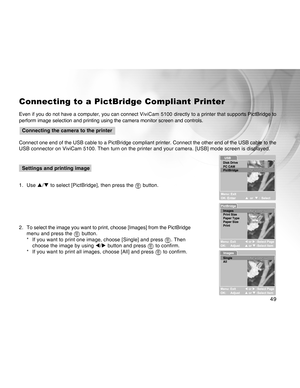 Page 49Downloaded from www.Manualslib.com manuals search engine 49
Connecting to a PictBridge Compliant Printer
Even if you do not have a computer, you can connect ViviCam 5100 directly to a printer that supports PictBridge to
perform image selection and printing using the camera monitor screen and controls.
  Connecting the camera to the printer
Connect one end of the USB cable to a PictBridge compliant printer. Connect the other end of the USB cable to the
USB connector on ViviCam 5100. Then turn on the...