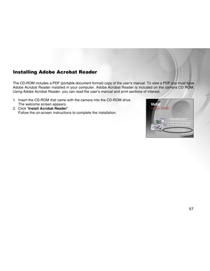 Page 57Downloaded from www.Manualslib.com manuals search engine 57
Installing Adobe Acrobat Reader
The CD-ROM includes a PDF (portable document format) copy of the user’s manual. To view a PDF you must have
Adobe Acrobat Reader installed in your computer. Adobe Acrobat Reader is included on the camera CD ROM.
Using Adobe Acrobat Reader, you can read the user’s manual and print sections of interest.
1. Insert the CD-ROM that came with the camera into the CD-ROM drive.
The welcome screen appears.
2. Click...