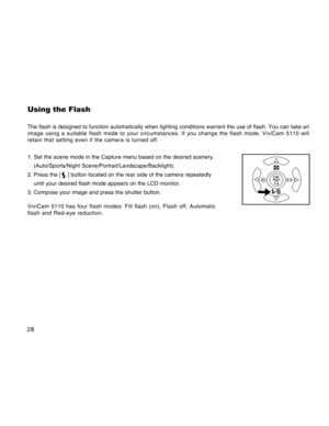 Page 28Downloaded from www.Manualslib.com manuals search engine 28
Using the Flash
The flash is designed to function automatically when lighting conditions warrant the use of flash. You can take an
image using a suitable flash mode to your circumstances. If you change the flash mode, ViviCam 5110 will
retain that setting even if the camera is turned off.
1. Set the scene mode in the Capture menu based on the desired scenery.
(Auto/Sports/Night Scene/Portrait/Landscape/Backlight).
2. Press the [
 ] button...