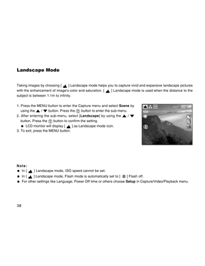 Page 38Downloaded from www.Manualslib.com manuals search engine 38
Landscape Mode
Taking images by choosing [  ] Landscape mode helps you to capture vivid and expansive landscape pictures
with the enhancement of image’s color and saturation. [ 
 ] Landscape mode is used when the distance to the
subject is between 1.1m to infinity.
1. Press the MENU button to enter the Capture menu and select Scene by
using the 
 /  button. Press the  button to enter the sub-menu.
2. After entering the sub-menu, select...