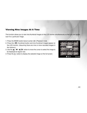 Page 43Downloaded from www.Manualslib.com manuals search engine 43
Viewing Nine Images At A Time
This function allows you to view nine thumbnail images on the LCD monitor simultaneously so that you can quickly
scan for a particular image.
1. Press the MODE button twice to enter [ 
 ] Playback mode.
2. Press the [ 
 ] thumbnail button and nine thumbnail images appear on
the LCD monitor. (Assuming there are nine or more recorded images in
the memory.)
3. Use the 
 /  /  /   button to move the cursor to select the...