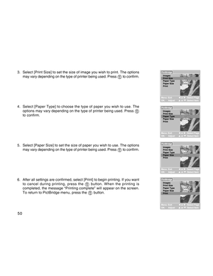Page 50Downloaded from www.Manualslib.com manuals search engine 50
3. Select [Print Size] to set the size of image you wish to print. The options
may vary depending on the type of printer being used. Press  to confirm.
4. Select [Paper Type] to choose the type of paper you wish to use. The
options may vary depending on the type of printer being used. Press 
to confirm.
5. Select [Paper Size] to set the size of paper you wish to use. The options
may vary depending on the type of printer being used. Press 
 to...