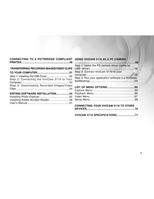 Page 7Downloaded from www.Manualslib.com manuals search engine 7
CONNECTING TO A PICTBRIDGE COMPLIANT
PRINTER....................................................................49
TRANSFERRING RECORDED IMAGES/VIDEO CLIPS
TO YOUR COMPUTER.............................................51
Step 1: Installing the USB Driver................................52
Step 2: Connecting the ViviCam 5110 to Your
Computer.................................................................53
Step 3: Downloading Recorded Images/Video...