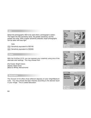 Page 64Downloaded from www.Manualslib.com manuals search engine 64
  ISO
Select the photographic ISO to be used when a photograph is taken.
The higher the ISO sensitivity value, the greater sensitivity, but the
greater the noise. With a higher sensitivity selected, bright photographs
can be taken with less light.
         Auto
[
ISO
100]: Sensitivity equivalent to ISO100
[
ISO
200]: Sensitivity equivalent to ISO200
  
Color
With the ViviCam 5110, you can express your creativity using one of the
alternate color...