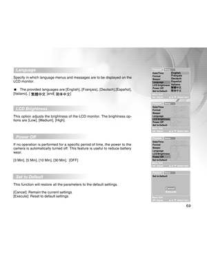 Page 69Downloaded from www.Manualslib.com manuals search engine 69
  Language
Specify in which language menus and messages are to be displayed on the
LCD monitor.
  The provided languages are [English], [Français], [Deutsch],[Español],
[Italiano], [ 
 ]and[ ]
  LCD Brightness
This option adjusts the brightness of the LCD monitor. The brightness op-
tions are [Low], [Medium], [High].
  Power Off
If no operation is performed for a specific period of time, the power to the
camera is automatically turned off. This...