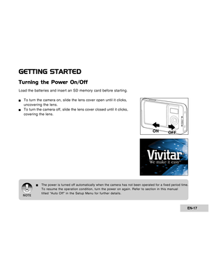 Page 17Downloaded from www.Manualslib.com manuals search engine EN-17
GETTING STARTED
Turning the Power On/Off
Load the batteries and insert an SD memory card before starting.
JTo turn the camera on, slide the lens cover open until it clicks,
uncovering the lens.
JTo turn the camera off, slide the lens cover closed until it clicks,
covering the lens.
JThe power is turned off automatically when the camera has not been operated for a fixed period time.
To resume the operation condition, turn the power on again....