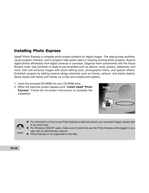 Page 48Downloaded from www.Manualslib.com manuals search engine EN-48
Installing Photo Express
Ulead® Photo Express is complete photo project software for digital images. The step-by-step workflow,
visual program interface, and in-program help assist users in creating exciting photo projects. Acquire
digital photos effortlessly from digital cameras or scanners. Organize them conveniently with the Visual
Browse mode. Use hundreds of ready-to-use templates such as albums, cards, posters, slideshows, and
more....