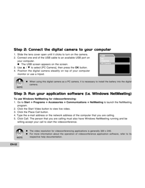 Page 52Downloaded from www.Manualslib.com manuals search engine EN-52
Step 2: Connect the digital camera to your computer
1. Slide the lens cover open until it clicks to turn on the camera.
2. Connect one end of the USB cable to an available USB port on
your computer.
„The USB screen appears on the screen.
3. Use S / T to select [PC Camera], then press the OK button.
4. Position the digital camera steadily on top of your computer
monitor or use a tripod.
„When using this digital camera as a PC camera, it is...